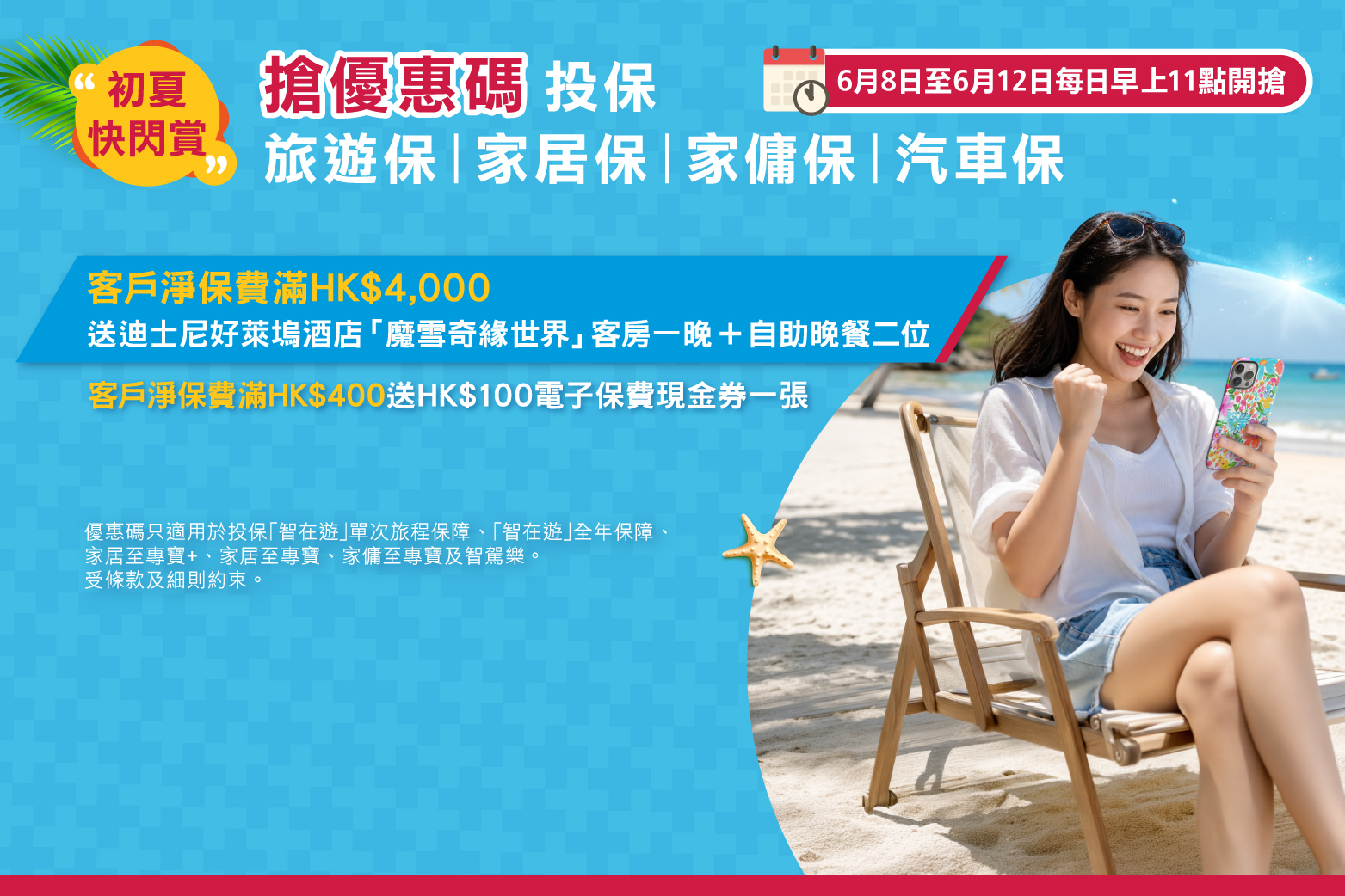   <p style="text-align:left;font-size:17px;">由2026年6月8日至2026年6月12日，每日香港時間上午11時開始，成功領取優惠碼之客戶可於2026年6月8日至30日(「推廣期」) 內，無限次使用該優惠碼投保「智在遊」單次旅程保障 / 全年保障、家居至專寶+、家居至專寶、家傭至專寶及智駕樂（「指定保險產品」）。<br/><br/><span class="section-title">獎賞1：</span>於推廣期內使用領取之同一優惠碼投保指定保險產品，扣除所有優惠後的累積淨保費達HK$4,000或以上，即<span class="highlight-red">可獲迪士尼好萊塢酒店「魔雪奇緣世界」標準客房免費住宿一晚及藝彩廚餐廳自助晚餐兩位</span>。<br/><br/><span class="section-title">獎賞2：</span>其他於推廣期內使用領取之同一優惠碼累積投保指定保險產品，扣除所有優惠後的累積淨保費達HKD$400或以上，而未合資格獲取獎賞1之客戶均<span class="highlight-red">可獲藍十字HK$100電子保費現金券一張 (只適用於「智在遊」旅遊保險)</span>。</p>  